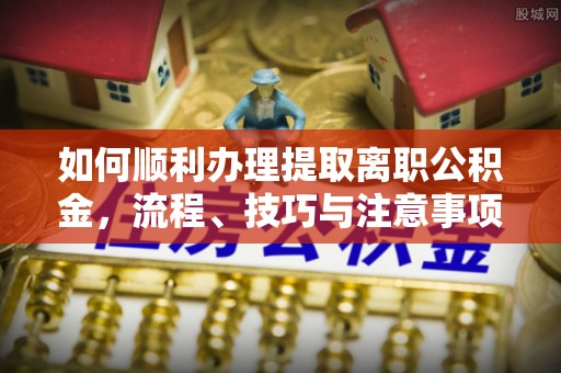 达仁如何顺利办理提取离职公积金，流程、技巧与注意事项全解析