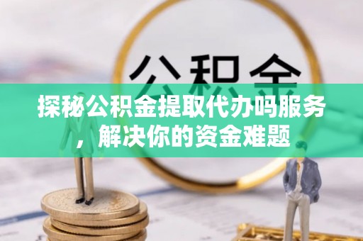 达仁探秘公积金提取代办吗服务，解决你的资金难题