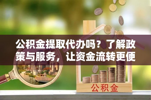 达仁公积金提取代办吗？了解政策与服务，让资金流转更便捷
