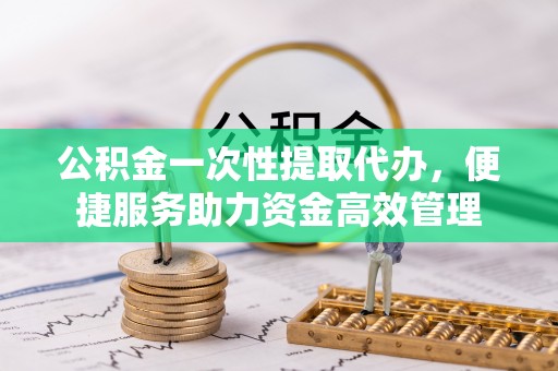 达仁公积金一次性提取代办，便捷服务助力资金高效管理