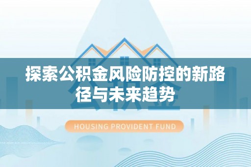 达仁探索公积金风险防控的新路径与未来趋势