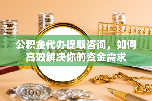 达仁公积金代办提取咨询，如何高效解决你的资金需求