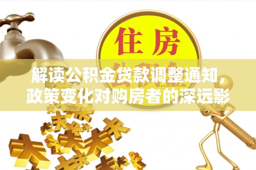 达仁解读公积金贷款调整通知，政策变化对购房者的深远影响