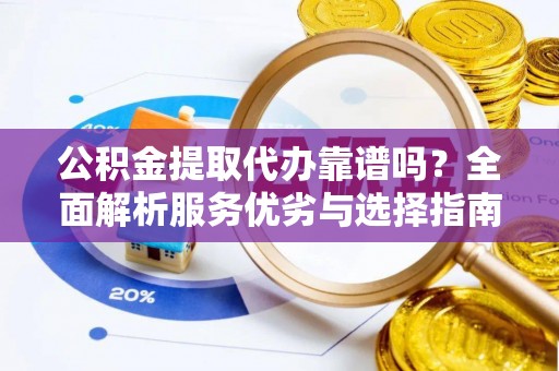 达仁公积金提取代办靠谱吗？全面解析服务优劣与选择指南