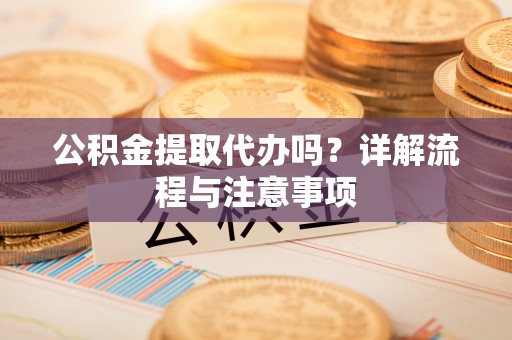 达仁公积金提取代办吗？详解流程与注意事项