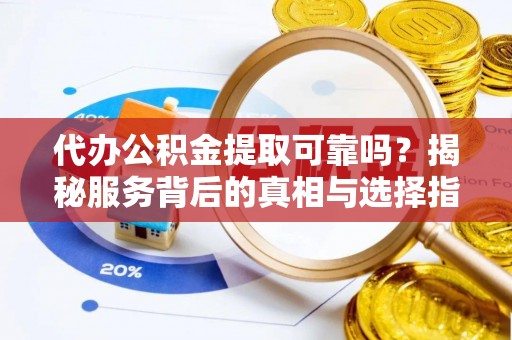 达仁代办公积金提取可靠吗？揭秘服务背后的真相与选择指南