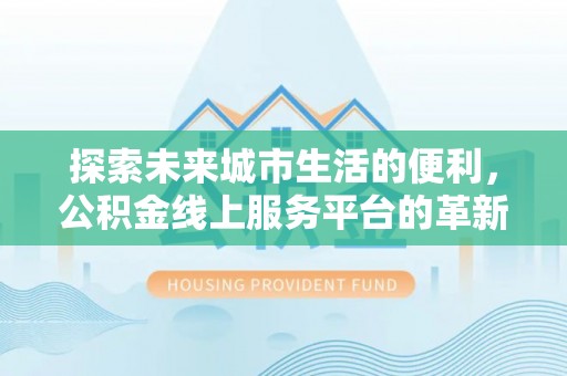 达仁探索未来城市生活的便利，公积金线上服务平台的革新与机遇