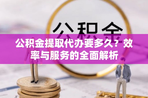 达仁公积金提取代办要多久？效率与服务的全面解析