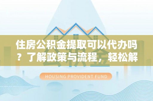 达仁住房公积金提取可以代办吗？了解政策与流程，轻松解决你的疑问