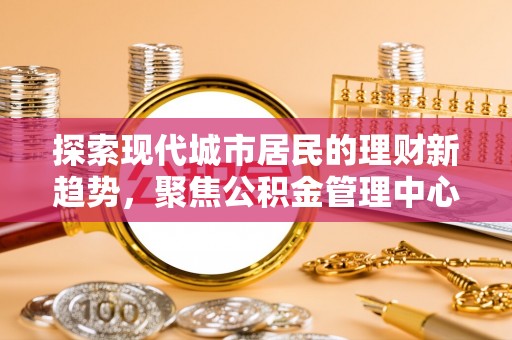 达仁探索现代城市居民的理财新趋势，聚焦公积金管理中心的服务创新