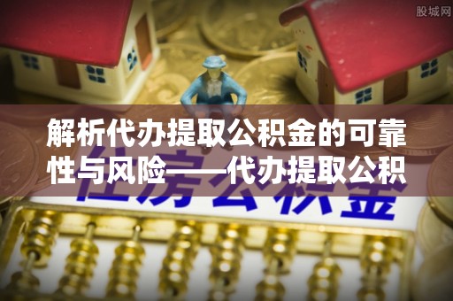 达仁解析代办提取公积金的可靠性与风险——代办提取公积金靠谱吗