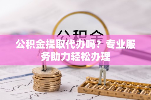 达仁公积金提取代办吗？专业服务助力轻松办理