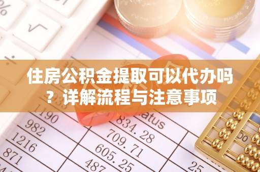 达仁住房公积金提取可以代办吗？详解流程与注意事项