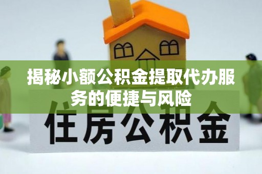 达仁揭秘小额公积金提取代办服务的便捷与风险