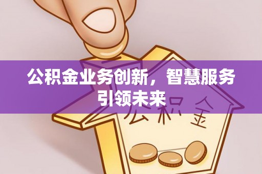 达仁公积金业务创新，智慧服务引领未来