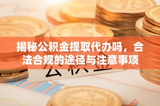 达仁揭秘公积金提取代办吗，合法合规的途径与注意事项