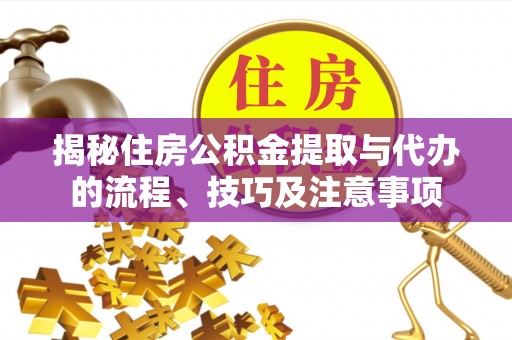 达仁揭秘住房公积金提取与代办的流程、技巧及注意事项