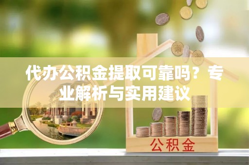 达仁代办公积金提取可靠吗？专业解析与实用建议