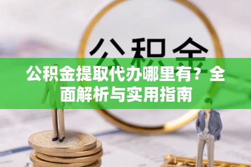达仁公积金提取代办哪里有？全面解析与实用指南