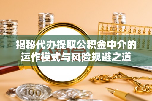 达仁揭秘代办提取公积金中介的运作模式与风险规避之道