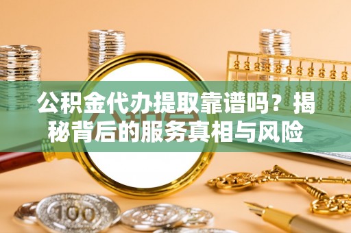 达仁公积金代办提取靠谱吗？揭秘背后的服务真相与风险