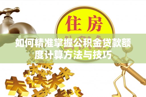 达仁如何精准掌握公积金贷款额度计算方法与技巧