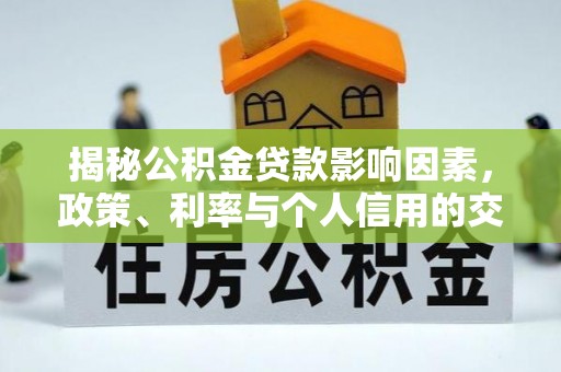 达仁揭秘公积金贷款影响因素，政策、利率与个人信用的交织作用