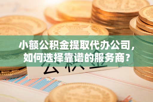 达仁小额公积金提取代办公司，如何选择靠谱的服务商？