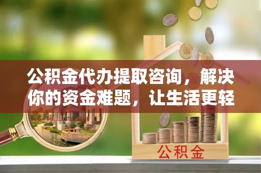 达仁公积金代办提取咨询，解决你的资金难题，让生活更轻松