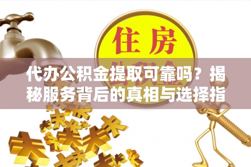 达仁代办公积金提取可靠吗？揭秘服务背后的真相与选择指南
