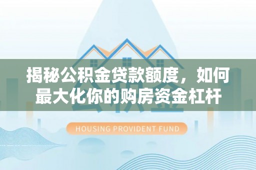 达仁揭秘公积金贷款额度，如何最大化你的购房资金杠杆