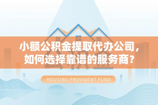 达仁小额公积金提取代办公司，如何选择靠谱的服务商？