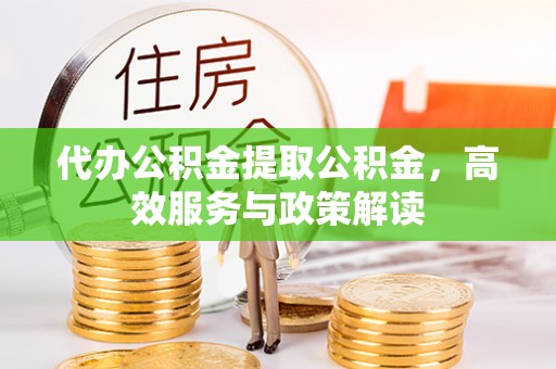 达仁代办公积金提取公积金，高效服务与政策解读
