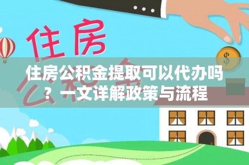 达仁住房公积金提取可以代办吗？一文详解政策与流程