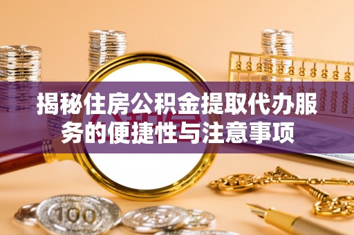 达仁揭秘住房公积金提取代办服务的便捷性与注意事项