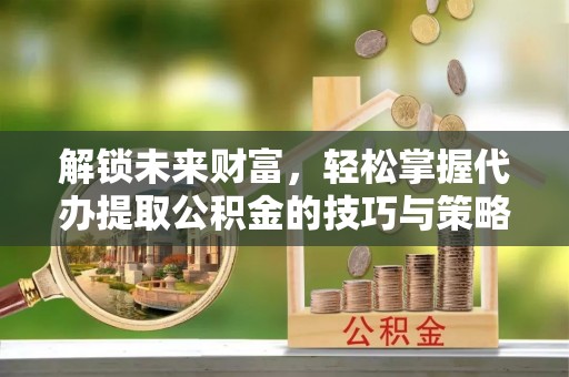 达仁解锁未来财富，轻松掌握代办提取公积金的技巧与策略