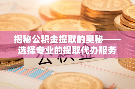 达仁揭秘公积金提取的奥秘——选择专业的提取代办服务