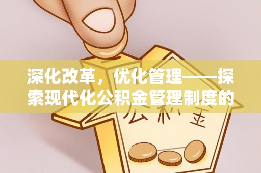 达仁深化改革，优化管理——探索现代化公积金管理制度的实践与未来