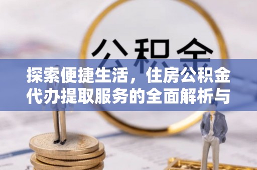 达仁探索便捷生活，住房公积金代办提取服务的全面解析与优势