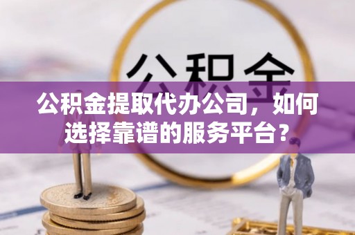 达仁公积金提取代办公司，如何选择靠谱的服务平台？