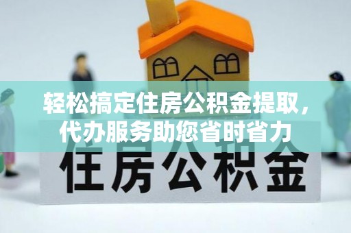 达仁轻松搞定住房公积金提取，代办服务助您省时省力