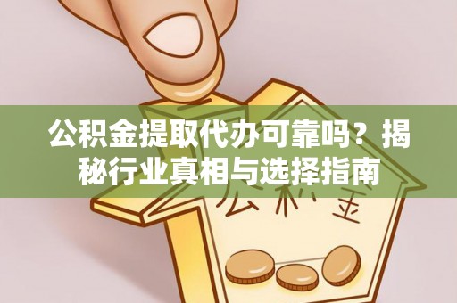 达仁公积金提取代办可靠吗？揭秘行业真相与选择指南