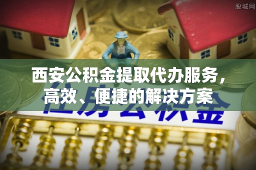 达仁西安公积金提取代办服务，高效、便捷的解决方案