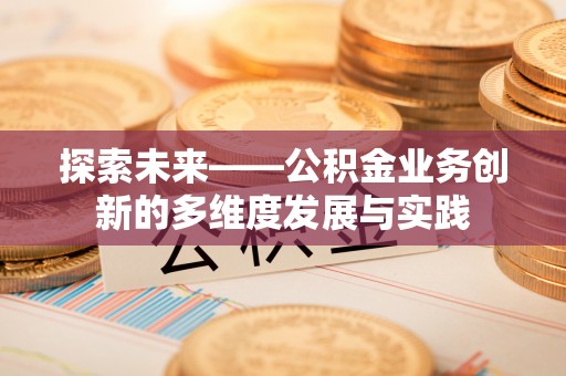 达仁探索未来——公积金业务创新的多维度发展与实践