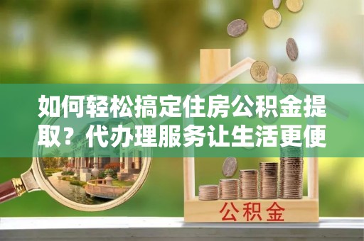 达仁如何轻松搞定住房公积金提取？代办理服务让生活更便捷！