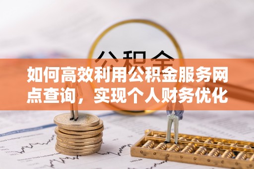 达仁如何高效利用公积金服务网点查询，实现个人财务优化