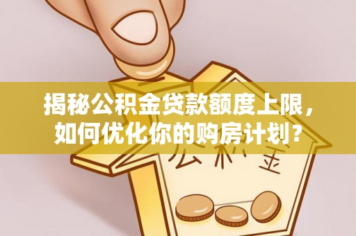 达仁揭秘公积金贷款额度上限，如何优化你的购房计划？
