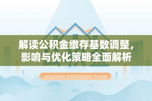 达仁解读公积金缴存基数调整，影响与优化策略全面解析
