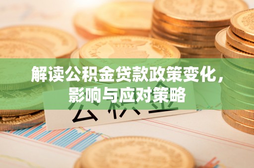 达仁解读公积金贷款政策变化，影响与应对策略