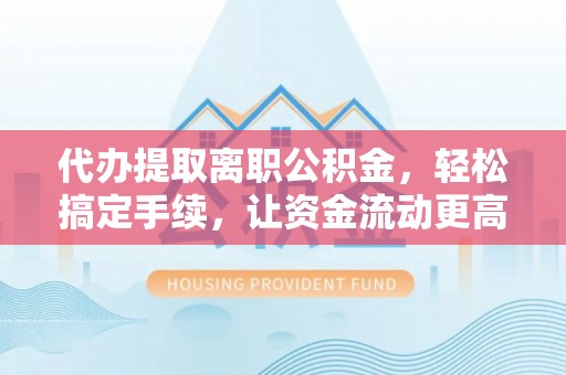 达仁代办提取离职公积金，轻松搞定手续，让资金流动更高效